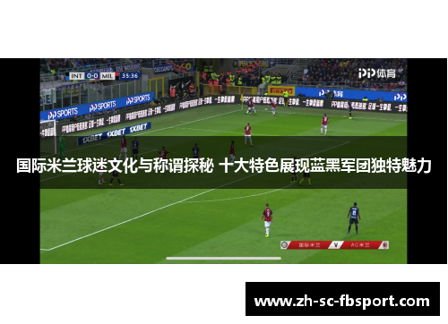 国际米兰球迷文化与称谓探秘 十大特色展现蓝黑军团独特魅力 国际米兰球迷文化与称谓探秘 十大特色展现蓝黑军团独特魅力