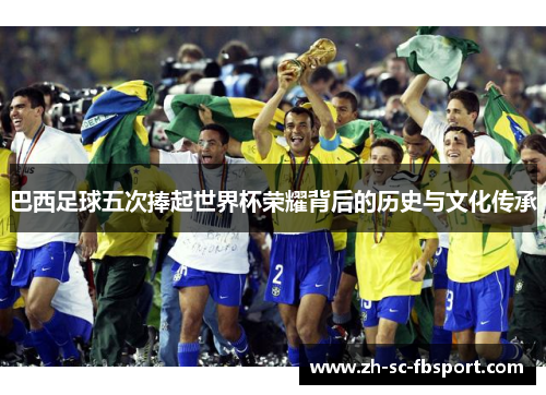 巴西足球五次捧起世界杯荣耀背后的历史与文化传承