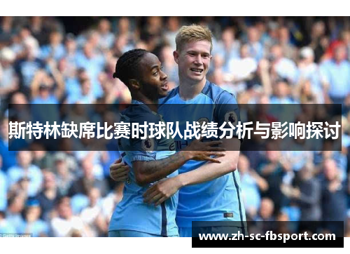 斯特林缺席比赛时球队战绩分析与影响探讨 斯特林缺席比赛时球队战绩分析与影响探讨