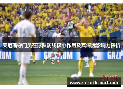 突尼斯守门员在球队防线核心作用及其深远影响力探析