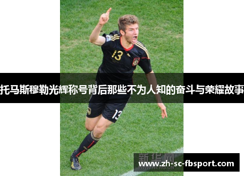 托马斯穆勒光辉称号背后那些不为人知的奋斗与荣耀故事 托马斯穆勒光辉称号背后那些不为人知的奋斗与荣耀故事