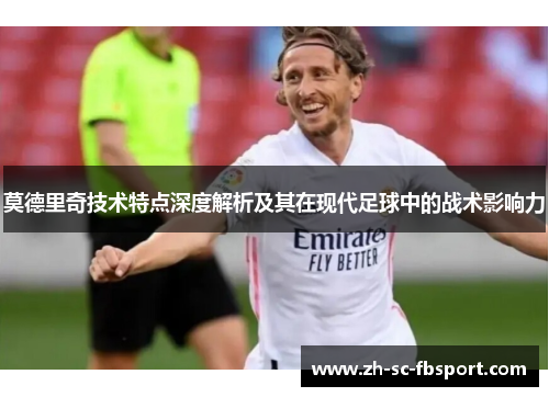 莫德里奇技术特点深度解析及其在现代足球中的战术影响力 莫德里奇技术特点深度解析及其在现代足球中的战术影响力