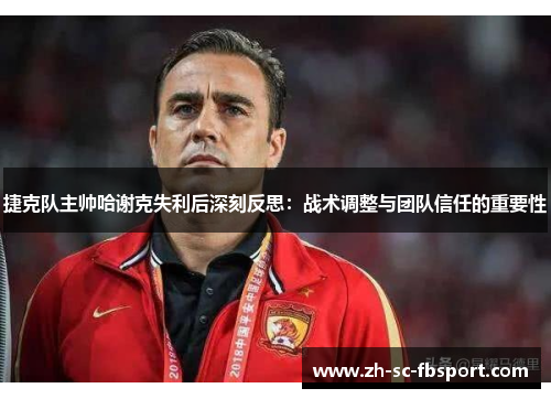 捷克队主帅哈谢克失利后深刻反思:战术调整与团队信任的重要性 捷克队主帅哈谢克失利后深刻反思:战术调整与团队信任的重要性