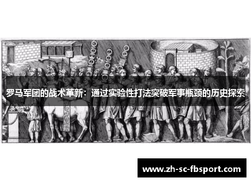 罗马军团的战术革新:通过实验性打法突破军事瓶颈的历史探索 罗马军团的战术革新:通过实验性打法突破军事瓶颈的历史探索