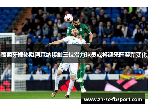葡萄牙媒体曝阿森纳接触三位潜力球员或将迎来阵容新变化