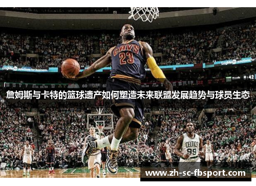 詹姆斯与卡特的篮球遗产如何塑造未来联盟发展趋势与球员生态 詹姆斯与卡特的篮球遗产如何塑造未来联盟发展趋势与球员生态