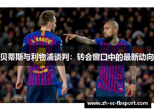 贝蒂斯与利物浦谈判：转会窗口中的最新动向