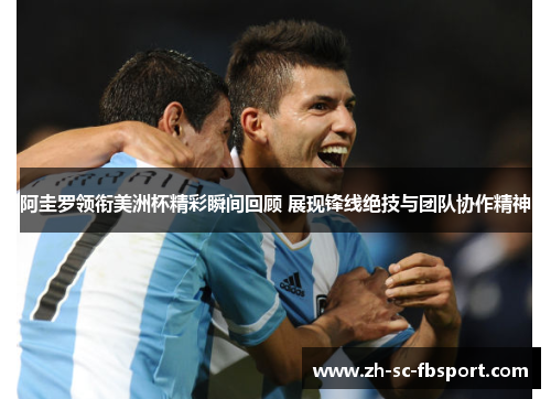 阿圭罗领衔美洲杯精彩瞬间回顾 展现锋线绝技与团队协作精神 阿圭罗领衔美洲杯精彩瞬间回顾 展现锋线绝技与团队协作精神