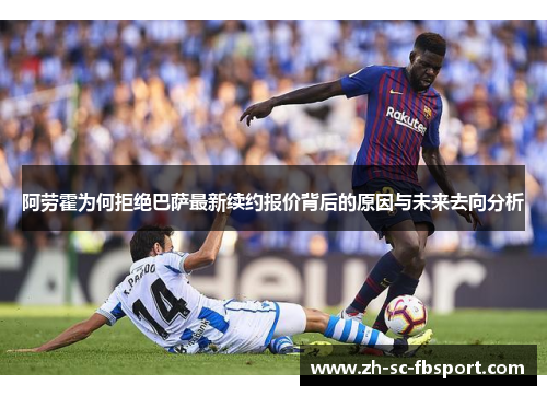 阿劳霍为何拒绝巴萨最新续约报价背后的原因与未来去向分析 阿劳霍为何拒绝巴萨最新续约报价背后的原因与未来去向分析