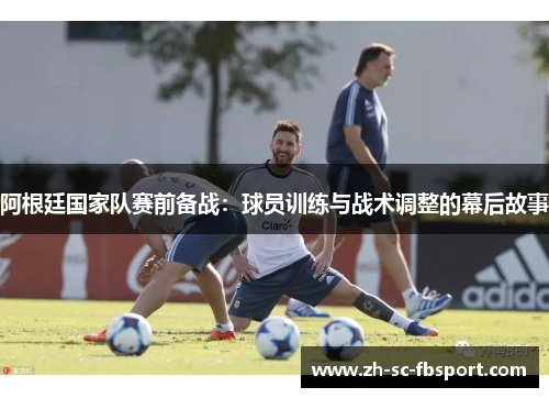 阿根廷国家队赛前备战:球员训练与战术调整的幕后故事 阿根廷国家队赛前备战:球员训练与战术调整的幕后故事