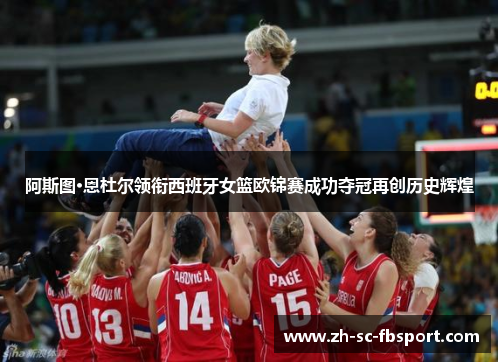 阿斯图·恩杜尔领衔西班牙女篮欧锦赛成功夺冠再创历史辉煌 阿斯图·恩杜尔领衔西班牙女篮欧锦赛成功夺冠再创历史辉煌