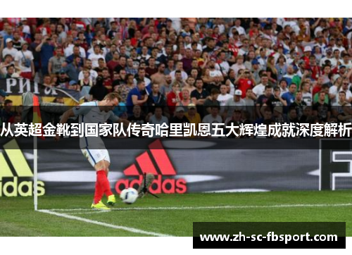 从英超金靴到国家队传奇哈里凯恩五大辉煌成就深度解析