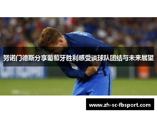 努诺门德斯分享葡萄牙胜利感受谈球队团结与未来展望 努诺门德斯分享葡萄牙胜利感受谈球队团结与未来展望