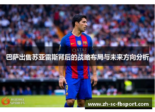 巴萨出售苏亚雷斯背后的战略布局与未来方向分析 巴萨出售苏亚雷斯背后的战略布局与未来方向分析