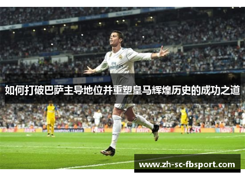 如何打破巴萨主导地位并重塑皇马辉煌历史的成功之道 如何打破巴萨主导地位并重塑皇马辉煌历史的成功之道