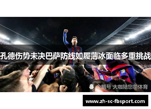 孔德伤势未决巴萨防线如履薄冰面临多重挑战