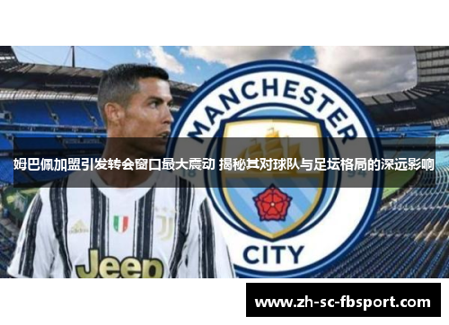 姆巴佩加盟引发转会窗口最大震动 揭秘其对球队与足坛格局的深远影响