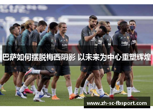 巴萨如何摆脱梅西阴影 以未来为中心重塑辉煌