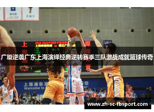 广厦逆袭广东上海演绎经典逆转赛季三队激战成就篮球传奇 广厦逆袭广东上海演绎经典逆转赛季三队激战成就篮球传奇