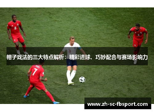 帽子戏法的三大特点解析：精彩进球、巧妙配合与赛场影响力