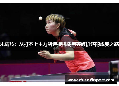 朱雨玲：从打不上主力到迎接挑战与突破机遇的蜕变之路