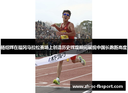 杨绍辉在福冈马拉松赛场上创造历史辉煌瞬间展现中国长跑新高度
