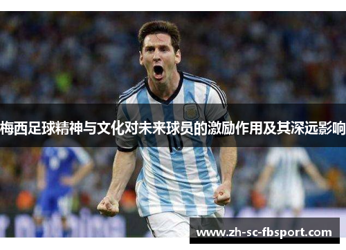 梅西足球精神与文化对未来球员的激励作用及其深远影响