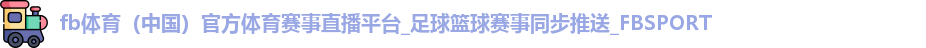 fb体育（中国）官方体育赛事直播平台_足球篮球赛事同步推送_FBSPORT